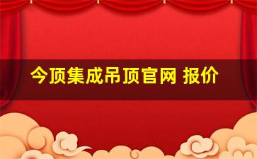 今顶集成吊顶官网 报价